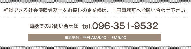 相談できる社労士をお探しの企業様は、上田事務所へお問い 合わせ下さい。 電話でのお問い合せは tel.096-351-9532 電話受付：平日AM9:00 -  PM5:00